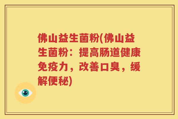 佛山益生菌粉(佛山益生菌粉：提高肠道健康免疫力，改善口臭，缓解便秘)