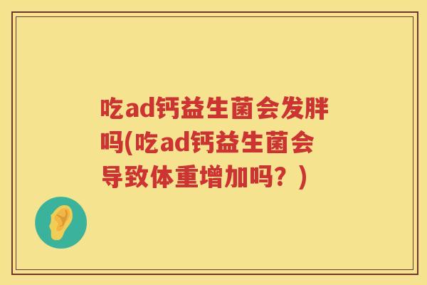 吃ad钙益生菌会发胖吗(吃ad钙益生菌会导致体重增加吗？)