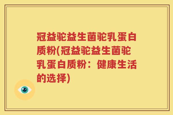 冠益驼益生菌驼乳蛋白质粉(冠益驼益生菌驼乳蛋白质粉：健康生活的选择)
