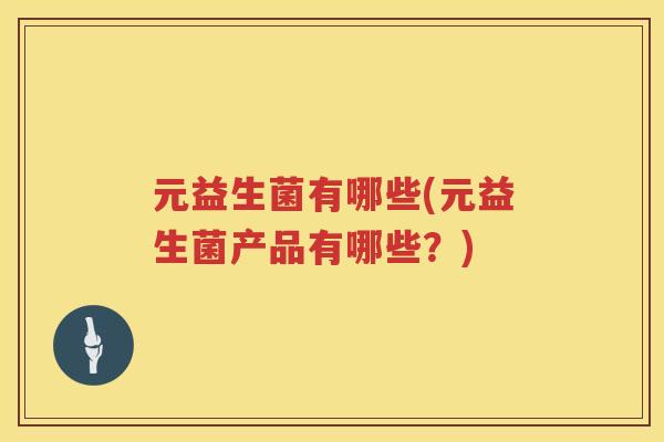元益生菌有哪些(元益生菌产品有哪些？)