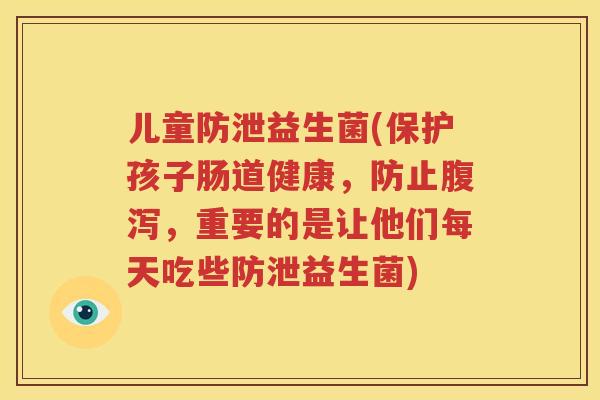 儿童防泄益生菌(保护孩子肠道健康，防止腹泻，重要的是让他们每天吃些防泄益生菌)