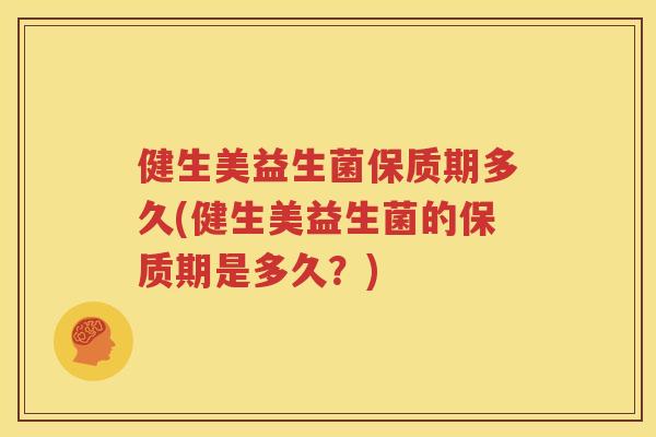 健生美益生菌保质期多久(健生美益生菌的保质期是多久？)