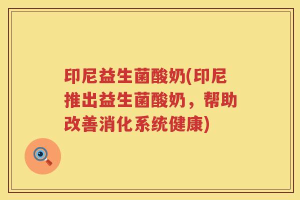 印尼益生菌酸奶(印尼推出益生菌酸奶，帮助改善消化系统健康)