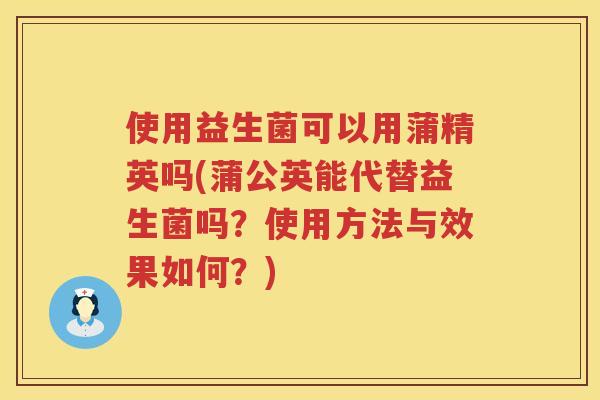 使用益生菌可以用蒲精英吗(蒲公英能代替益生菌吗？使用方法与效果如何？)