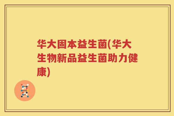 华大固本益生菌(华大生物新品益生菌助力健康)