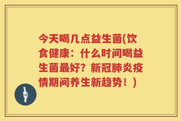 今天喝几点益生菌(饮食健康：什么时间喝益生菌最好？新冠肺炎疫情期间养生新趋势！)