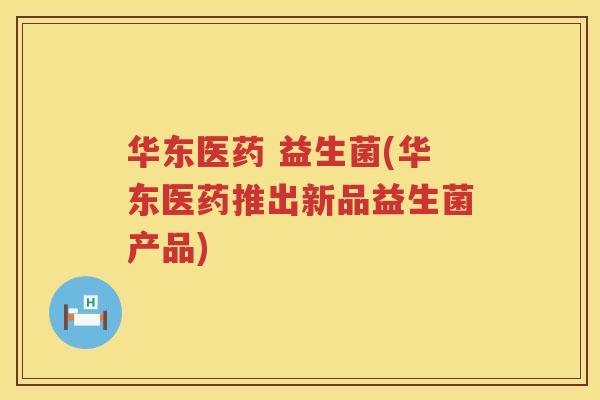 华东医药 益生菌(华东医药推出新品益生菌产品)