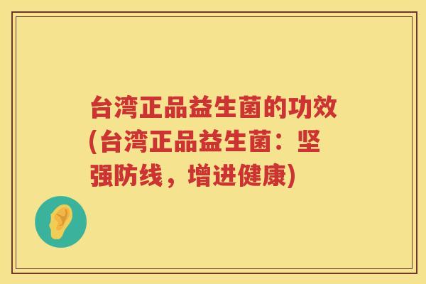 台湾正品益生菌的功效(台湾正品益生菌：坚强防线，增进健康)