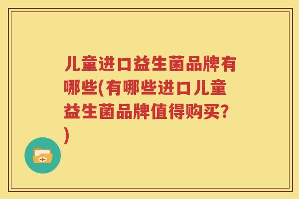儿童进口益生菌品牌有哪些(有哪些进口儿童益生菌品牌值得购买？)