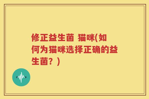 修正益生菌 猫咪(如何为猫咪选择正确的益生菌？)