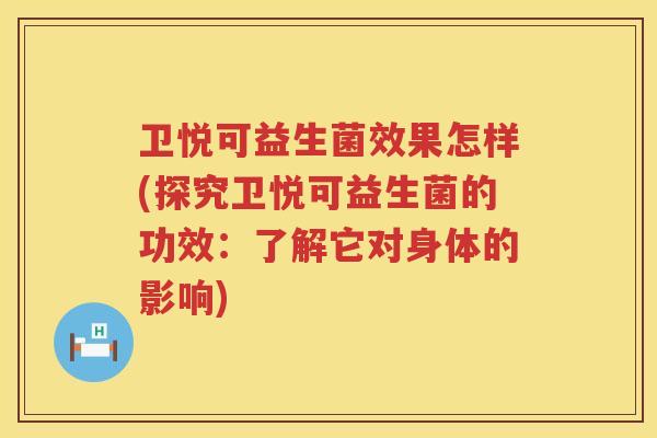 卫悦可益生菌效果怎样(探究卫悦可益生菌的功效：了解它对身体的影响)