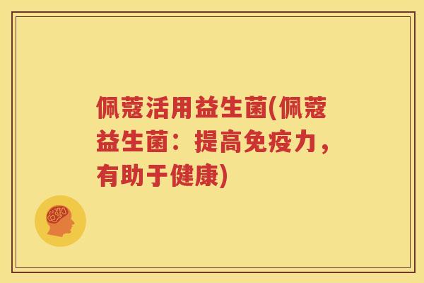 佩蔻活用益生菌(佩蔻益生菌：提高免疫力，有助于健康)