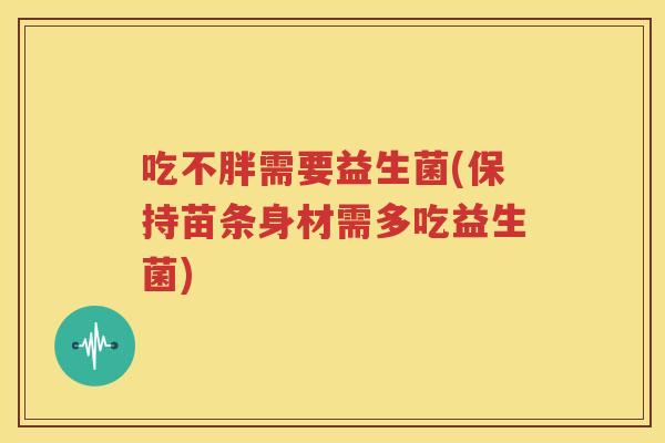 吃不胖需要益生菌(保持苗条身材需多吃益生菌)