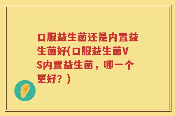 口服益生菌还是内置益生菌好(口服益生菌VS内置益生菌，哪一个更好？)
