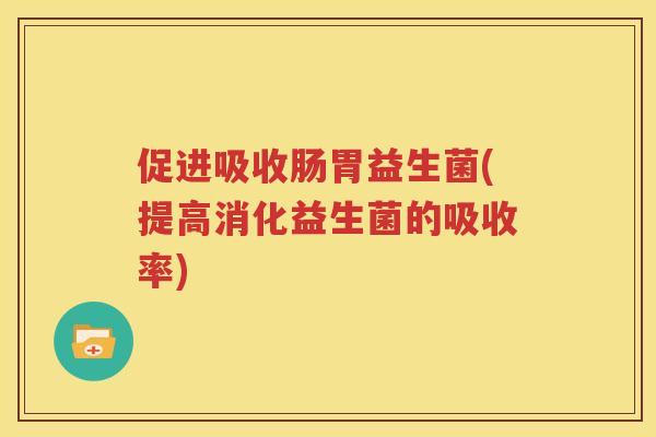 促进吸收肠胃益生菌(提高消化益生菌的吸收率)