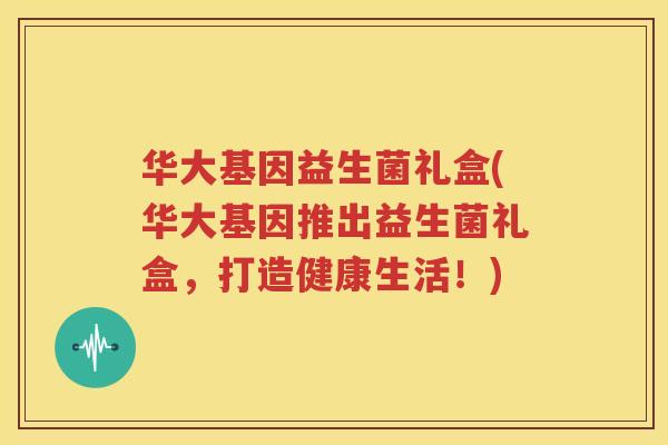 华大基因益生菌礼盒(华大基因推出益生菌礼盒，打造健康生活！)