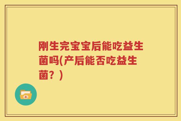 刚生完宝宝后能吃益生菌吗(产后能否吃益生菌？)