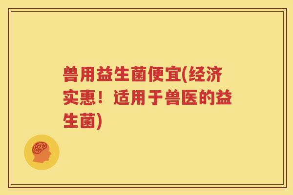 兽用益生菌便宜(经济实惠！适用于兽医的益生菌)