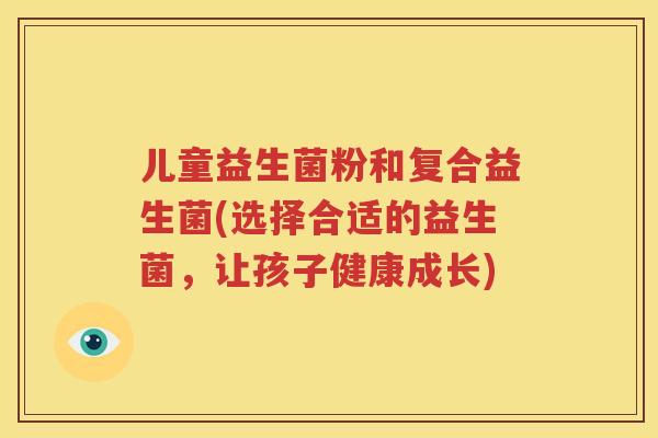 儿童益生菌粉和复合益生菌(选择合适的益生菌，让孩子健康成长)