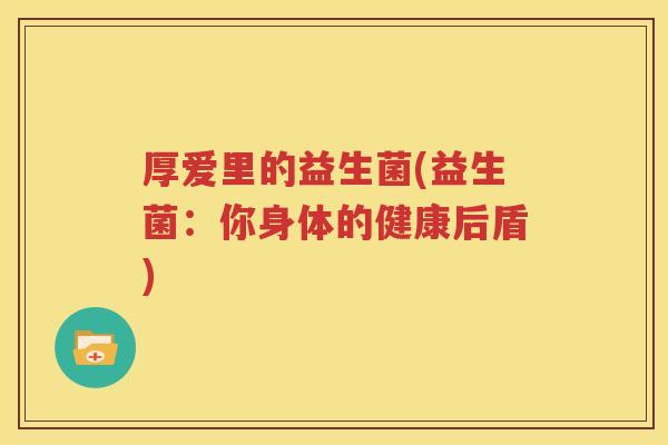 厚爱里的益生菌(益生菌：你身体的健康后盾)