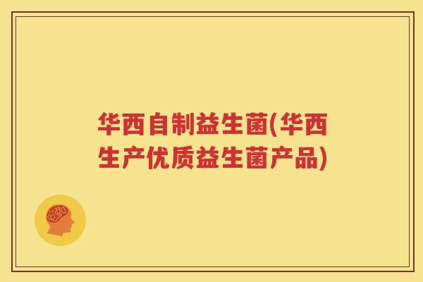 华西自制益生菌(华西生产优质益生菌产品)