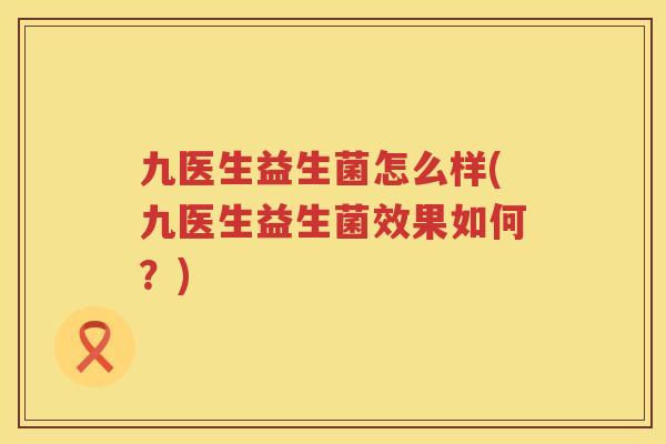 九医生益生菌怎么样(九医生益生菌效果如何？)