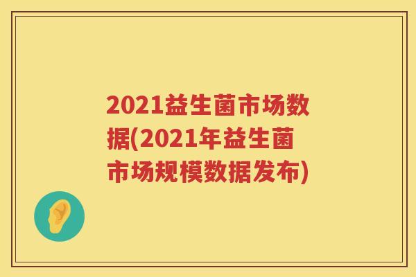 2021益生菌市场数据(2021年益生菌市场规模数据发布)