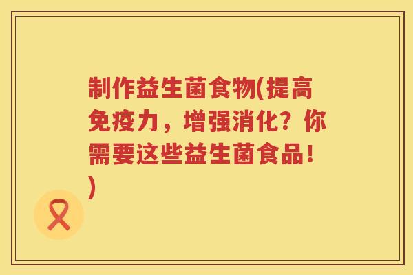 制作益生菌食物(提高免疫力，增强消化？你需要这些益生菌食品！)