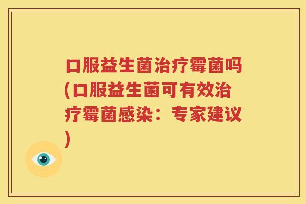 口服益生菌治疗霉菌吗(口服益生菌可有效治疗霉菌感染：专家建议)