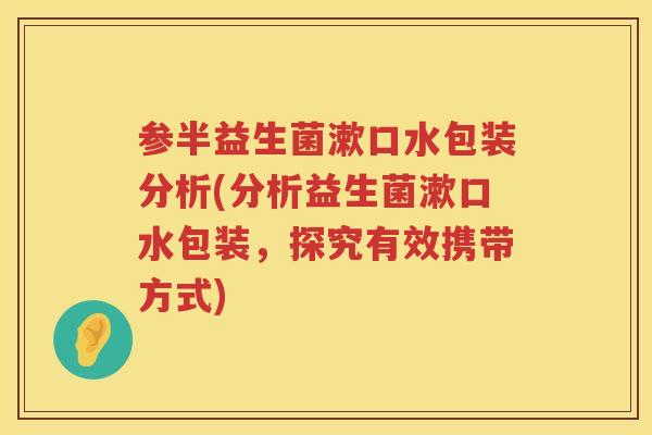参半益生菌漱口水包装分析(分析益生菌漱口水包装，探究有效携带方式)