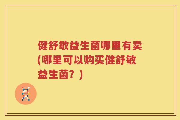 健舒敏益生菌哪里有卖(哪里可以购买健舒敏益生菌？)