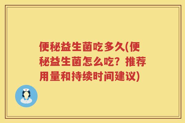 便秘益生菌吃多久(便秘益生菌怎么吃？推荐用量和持续时间建议)