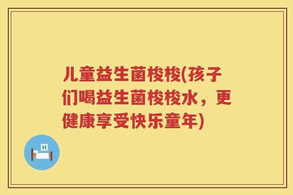 儿童益生菌梭梭(孩子们喝益生菌梭梭水，更健康享受快乐童年)