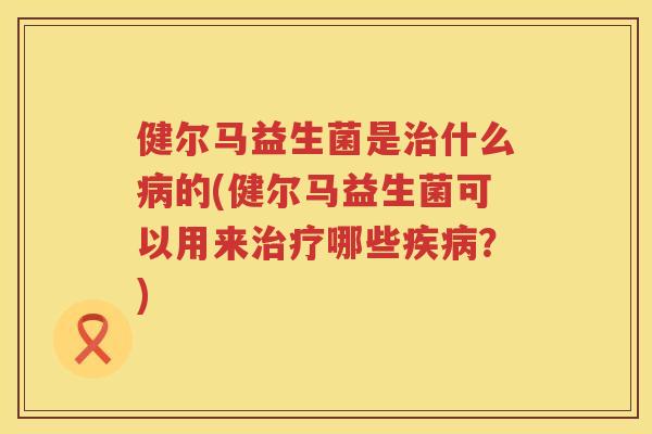 健尔马益生菌是治什么病的(健尔马益生菌可以用来治疗哪些疾病？)