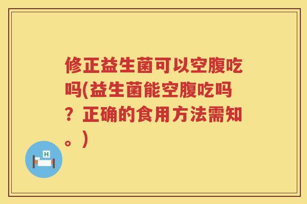 修正益生菌可以空腹吃吗(益生菌能空腹吃吗？正确的食用方法需知。)