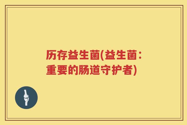 历存益生菌(益生菌：重要的肠道守护者)