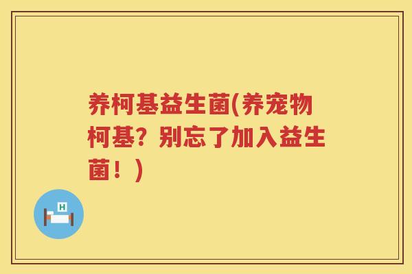 养柯基益生菌(养宠物柯基？别忘了加入益生菌！)