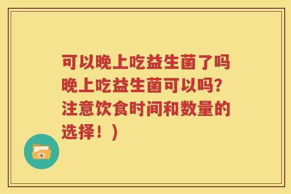 可以晚上吃益生菌了吗晚上吃益生菌可以吗？注意饮食时间和数量的选择！)
