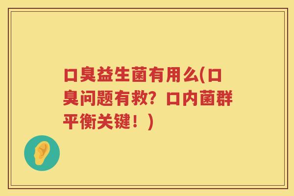 口臭益生菌有用么(口臭问题有救？口内菌群平衡关键！)