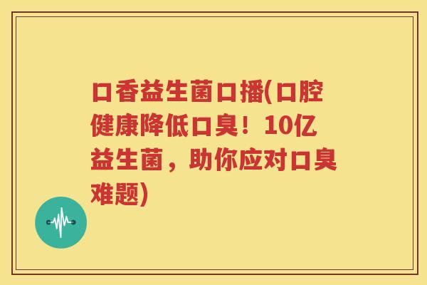 口香益生菌口播(口腔健康降低口臭！10亿益生菌，助你应对口臭难题)