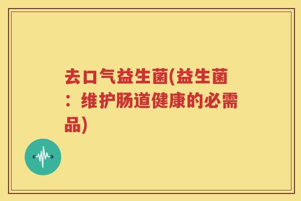 去口气益生菌(益生菌：维护肠道健康的必需品)