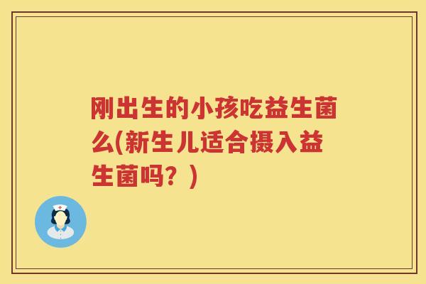 刚出生的小孩吃益生菌么(新生儿适合摄入益生菌吗？)