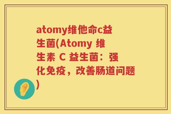 atomy维他命c益生菌(Atomy 维生素 C 益生菌：强化免疫，改善肠道问题)