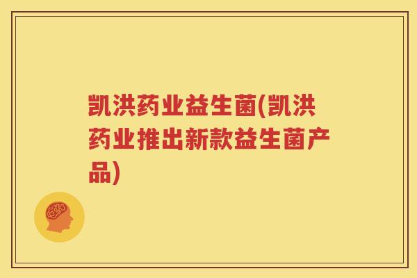 凯洪药业益生菌(凯洪药业推出新款益生菌产品)