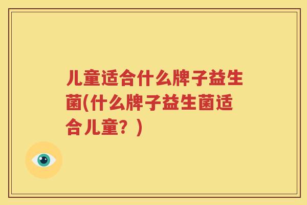 儿童适合什么牌子益生菌(什么牌子益生菌适合儿童？)