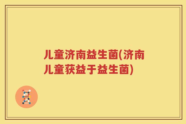 儿童济南益生菌(济南儿童获益于益生菌)