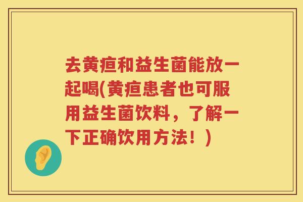 去黄疸和益生菌能放一起喝(黄疸患者也可服用益生菌饮料，了解一下正确饮用方法！)