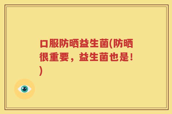 口服防晒益生菌(防晒很重要，益生菌也是！)