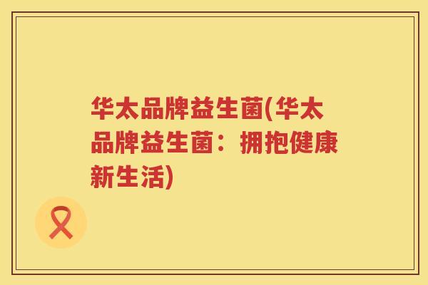 华太品牌益生菌(华太品牌益生菌：拥抱健康新生活)
