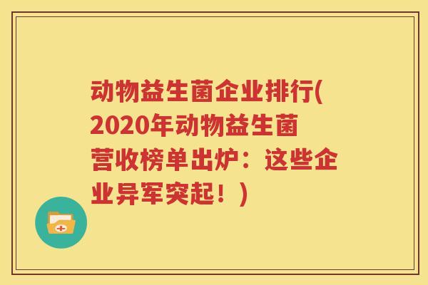 动物益生菌企业排行(2020年动物益生菌营收榜单出炉：这些企业异军突起！)
